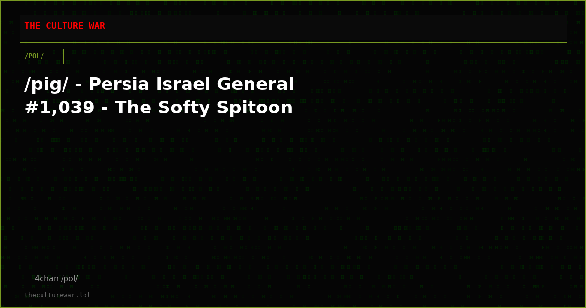 /pig/ - Persia Israel General #1,039 - The Softy Spitoon
