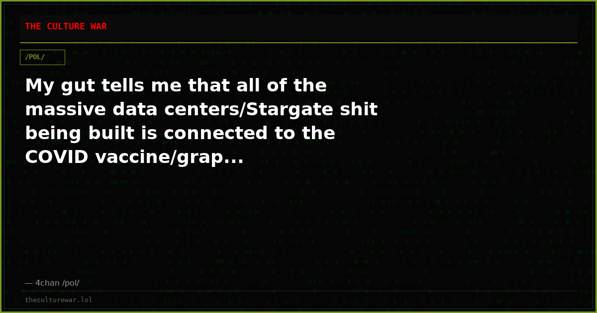 My gut tells me that all of the massive data centers/Stargate shit being built is connected to the COVID vaccine/grap...