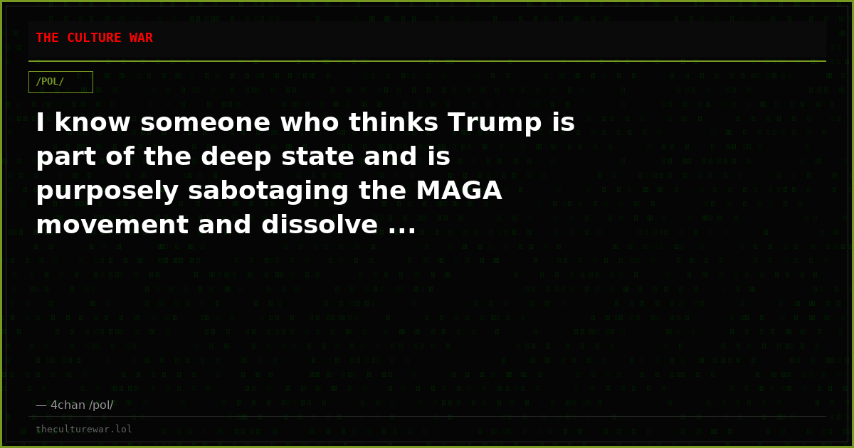 I know someone who thinks Trump is part of the deep state and is purposely sabotaging the MAGA movement and dissolve ...