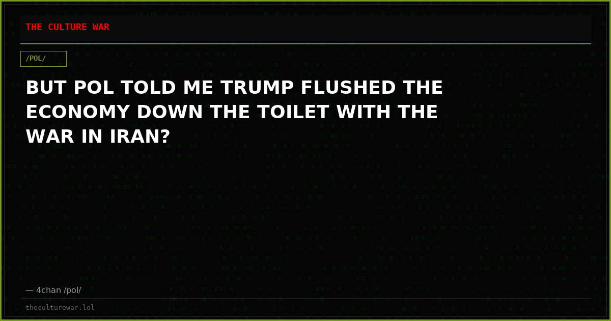 BUT POL TOLD ME TRUMP FLUSHED THE ECONOMY DOWN THE TOILET WITH THE WAR IN IRAN?