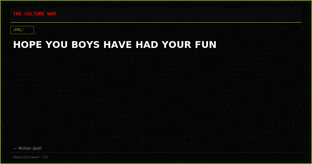 HOPE YOU BOYS HAVE HAD YOUR FUN