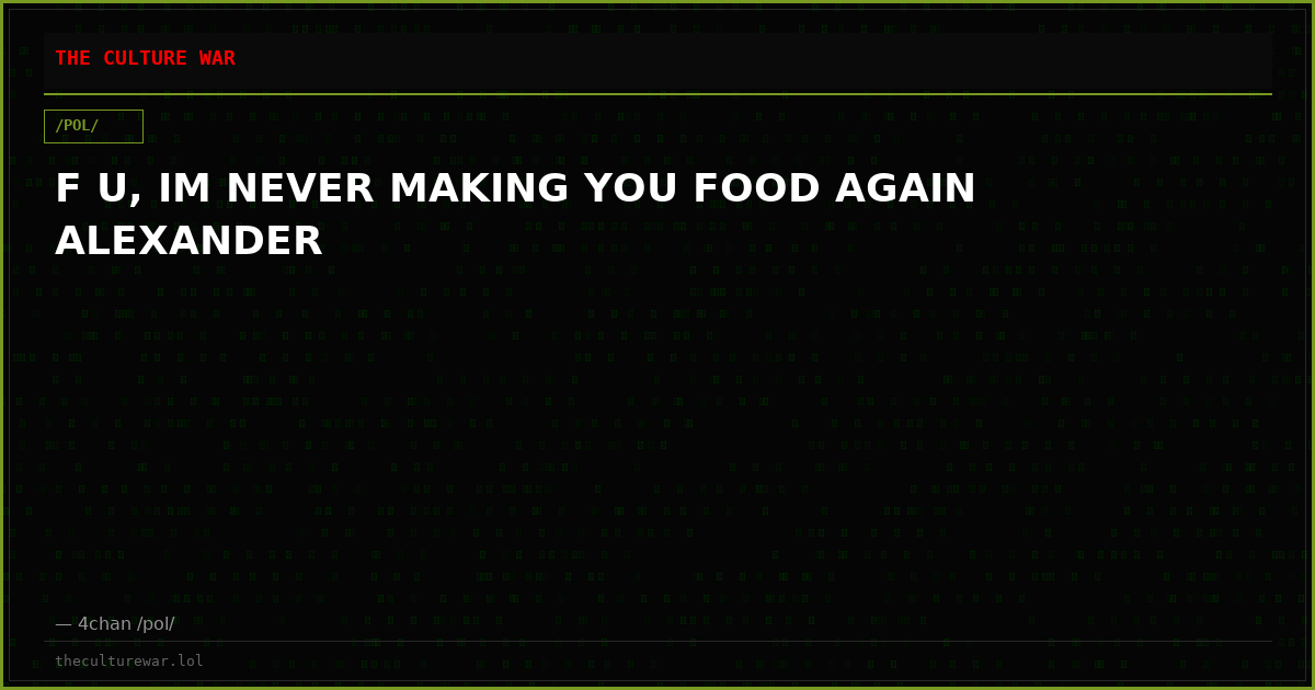F U, IM NEVER MAKING YOU FOOD AGAIN ALEXANDER