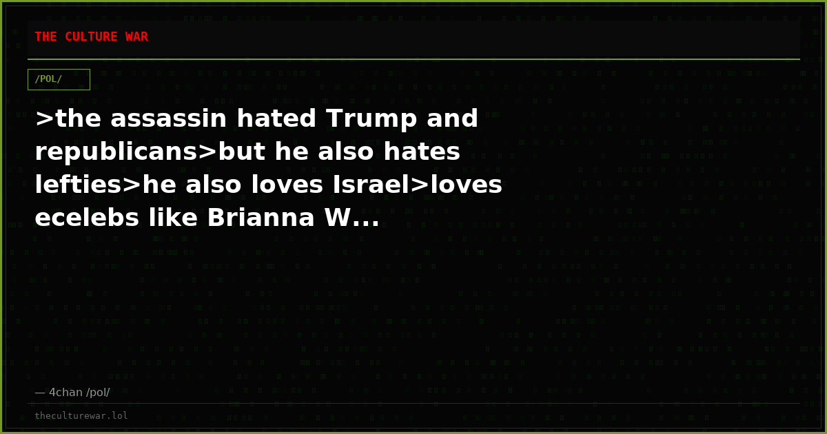 >the assassin hated Trump and republicans>but he also hates lefties>he also loves Israel>loves ecelebs like Brianna W...
