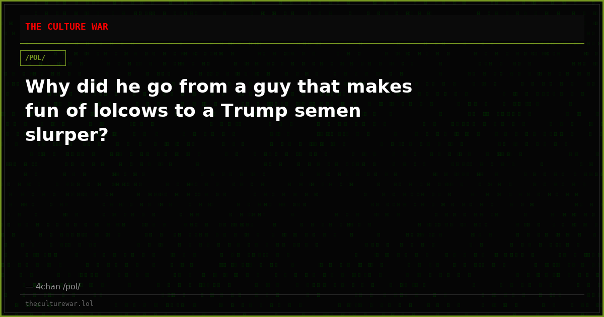 Why did he go from a guy that makes fun of lolcows to a Trump semen slurper?