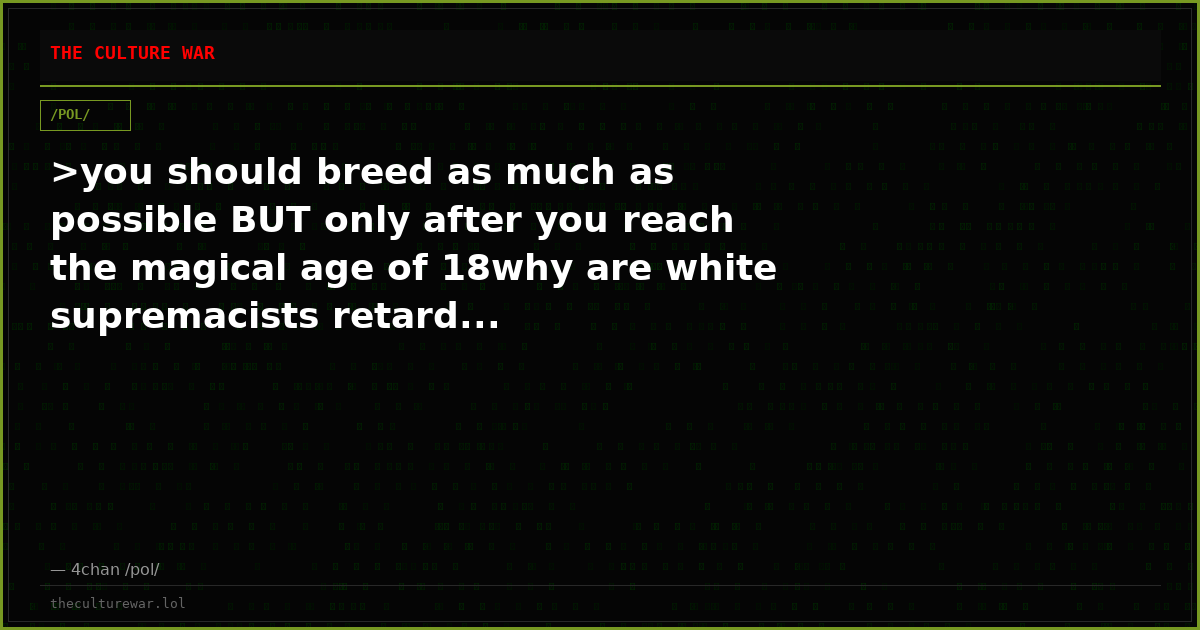 >you should breed as much as possible BUT only after you reach the magical age of 18why are white supremacists retard...