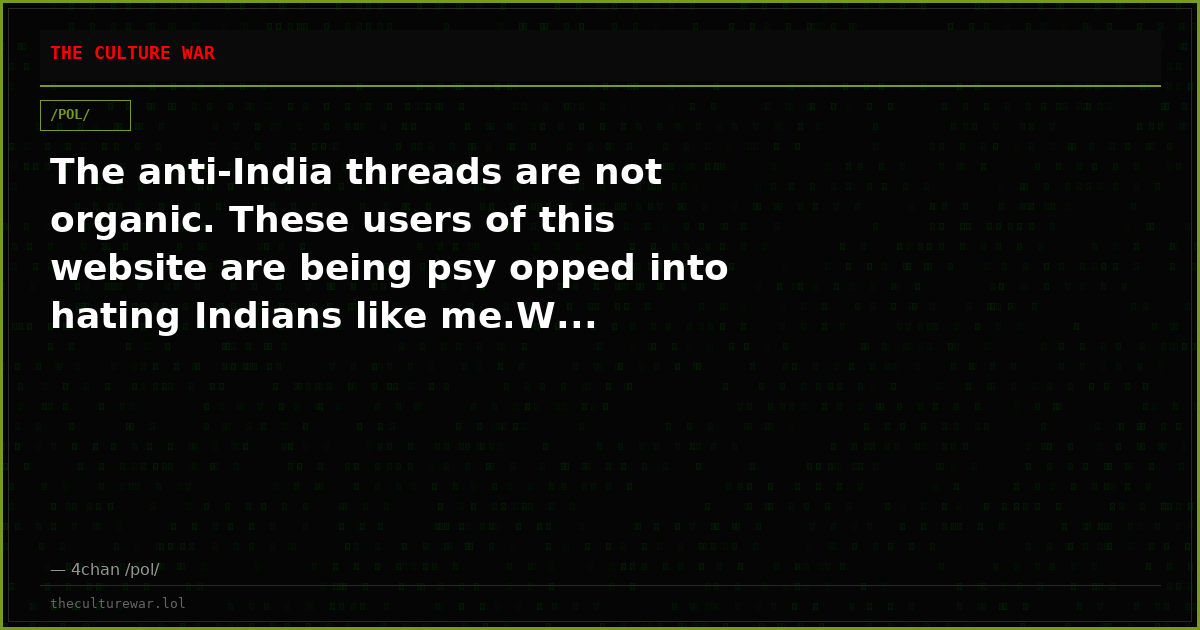 The anti-India threads are not organic. These users of this website are being psy opped into hating Indians like me.W...