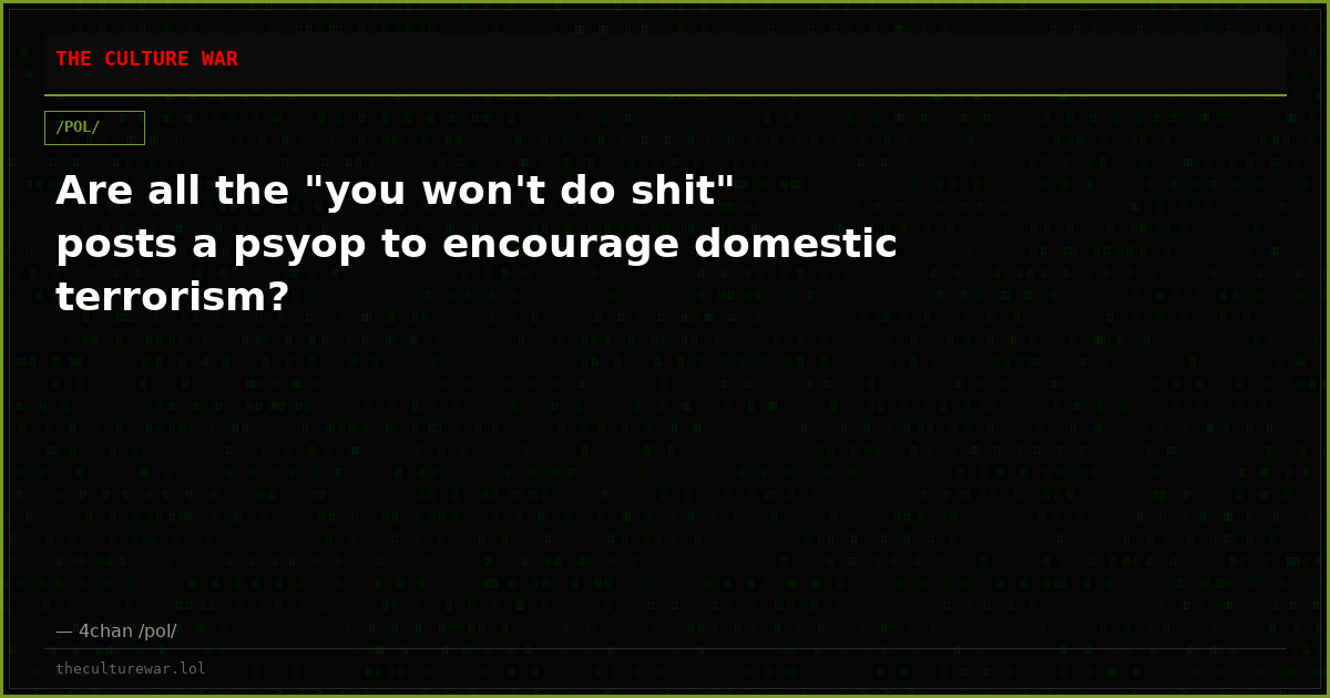 Are all the "you won't do shit" posts a psyop to encourage domestic terrorism?