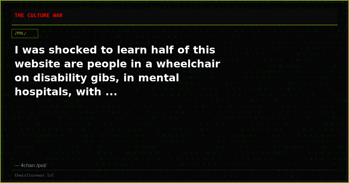I was shocked to learn half of this website are people in a wheelchair on disability gibs, in mental hospitals, with ...