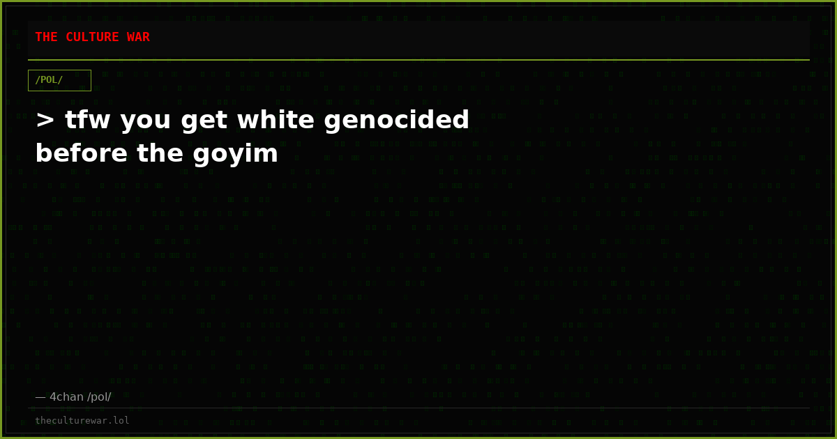 > tfw you get white genocided before the goyim