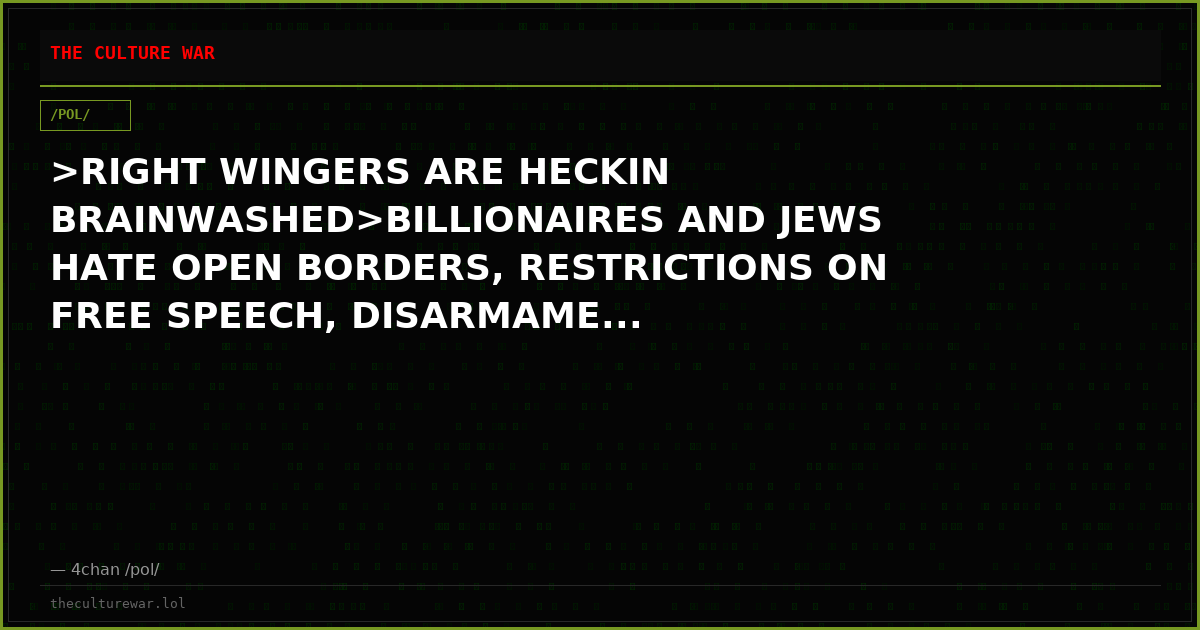 >RIGHT WINGERS ARE HECKIN BRAINWASHED>BILLIONAIRES AND JEWS HATE OPEN BORDERS, RESTRICTIONS ON FREE SPEECH, DISARMAME...