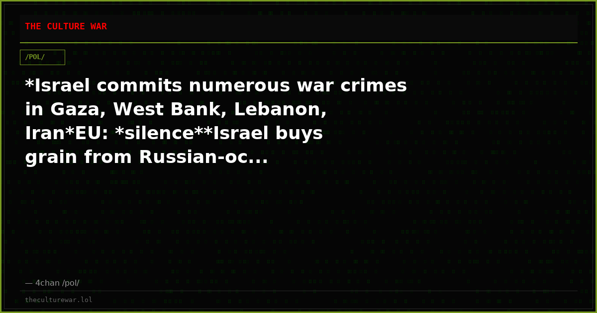 *Israel commits numerous war crimes in Gaza, West Bank, Lebanon, Iran*EU: *silence**Israel buys grain from Russian-oc...