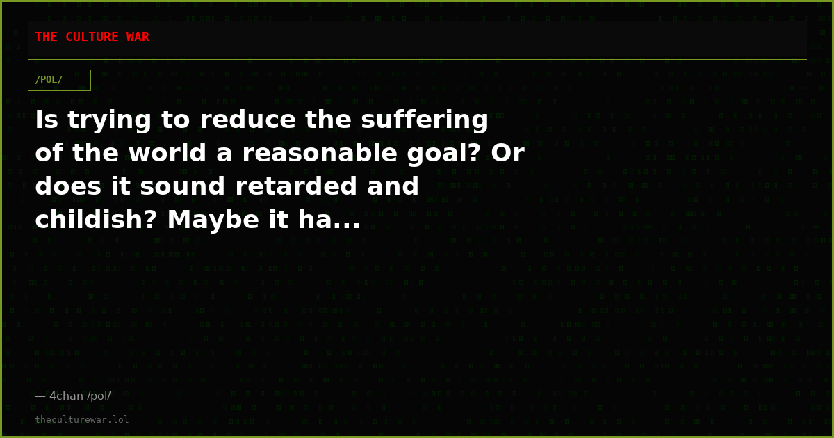 Is trying to reduce the suffering of the world a reasonable goal? Or does it sound retarded and childish? Maybe it ha...