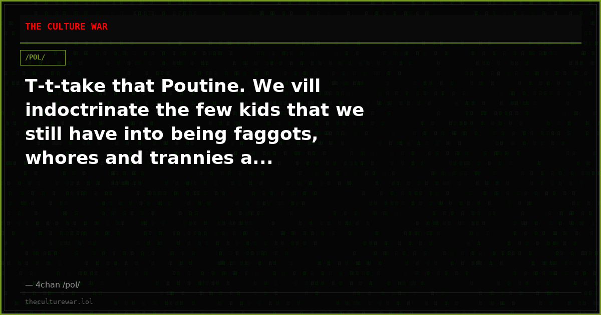 T-t-take that Poutine. We vill indoctrinate the few kids that we still have into being faggots, whores and trannies a...
