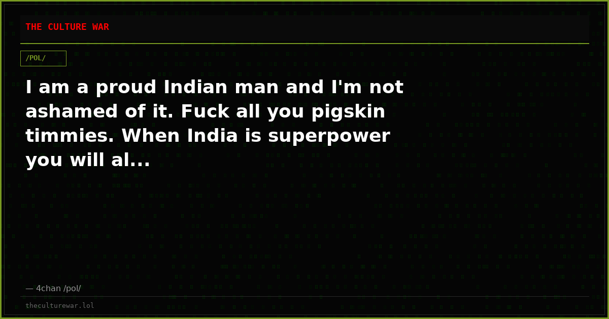 I am a proud Indian man and I'm not ashamed of it. Fuck all you pigskin timmies. When India is superpower you will al...
