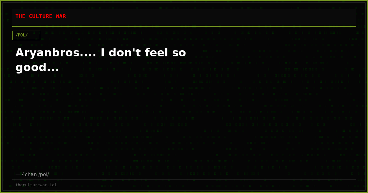 Aryanbros.... I don't feel so good...