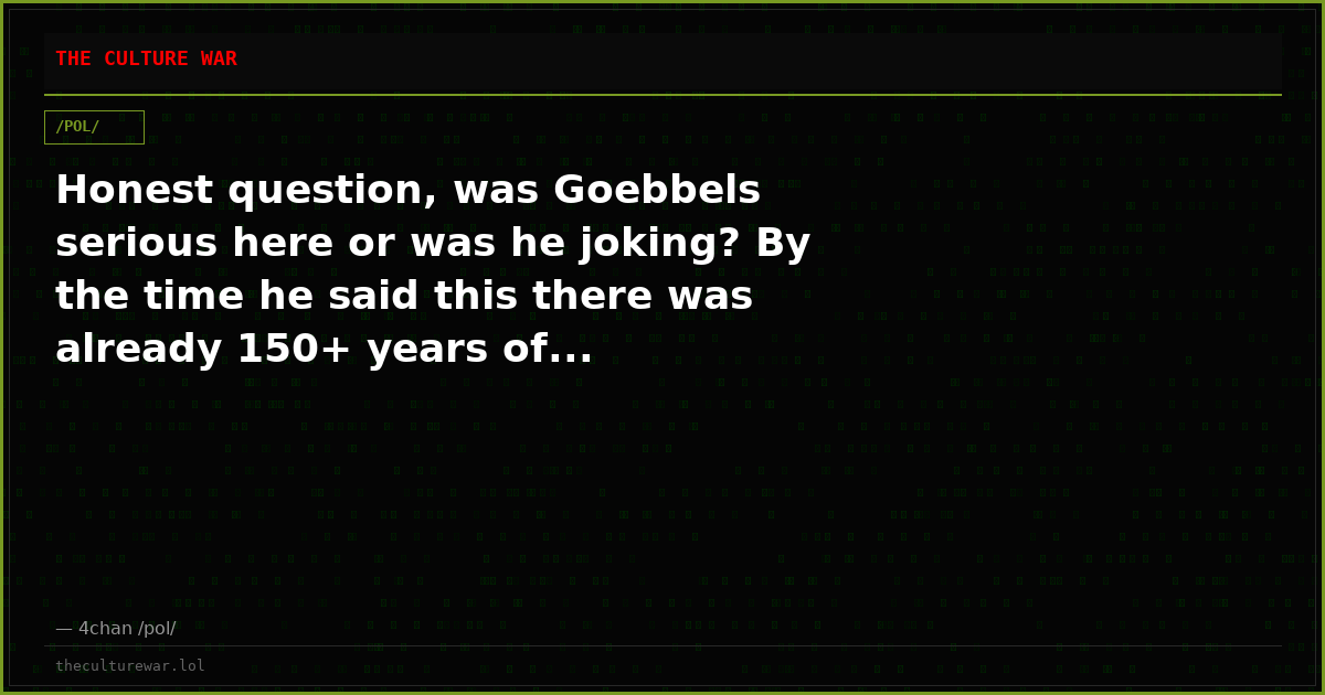 Honest question, was Goebbels serious here or was he joking? By the time he said this there was already 150+ years of...