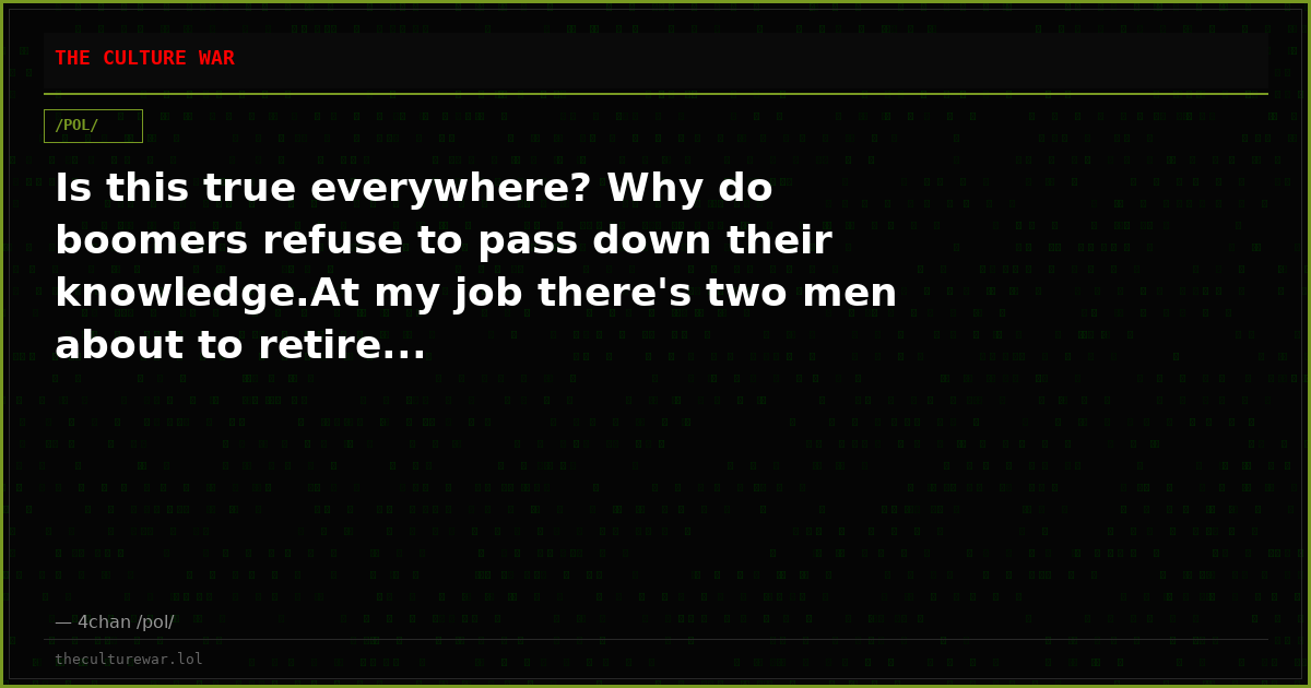 Is this true everywhere? Why do boomers refuse to pass down their knowledge.At my job there's two men about to retire...