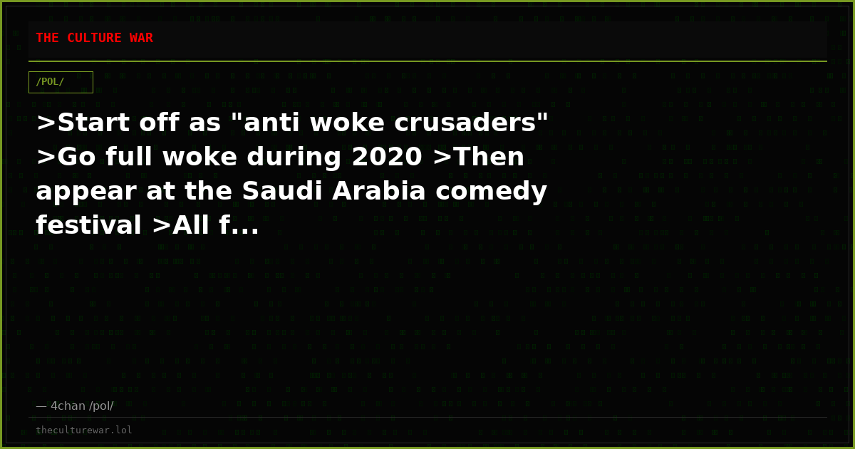 >Start off as "anti woke crusaders" >Go full woke during 2020 >Then appear at the Saudi Arabia comedy festival >All f...