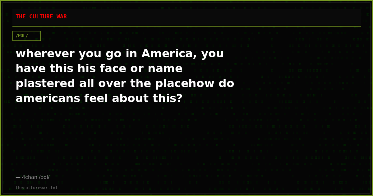 wherever you go in America, you have this his face or name plastered all over the placehow do americans feel about this?