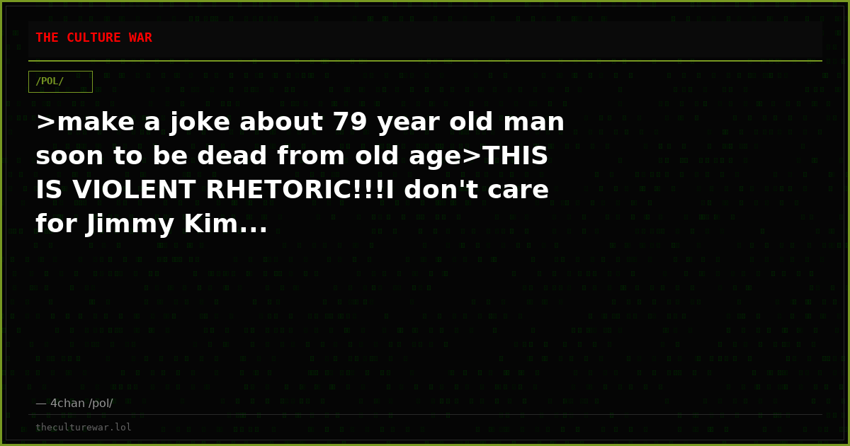 >make a joke about 79 year old man soon to be dead from old age>THIS IS VIOLENT RHETORIC!!!I don't care for Jimmy Kim...