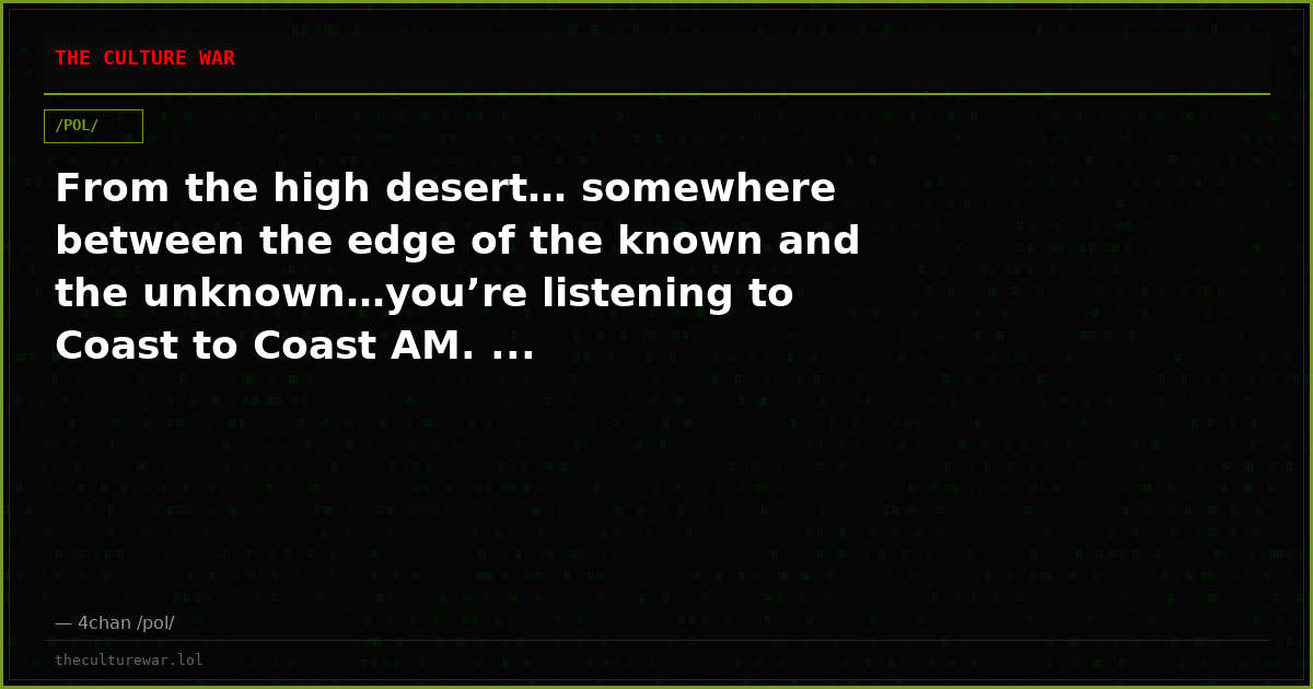 From the high desert… somewhere between the edge of the known and the unknown…you’re listening to Coast to Coast AM. ...