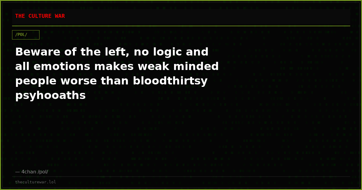 Beware of the left, no logic and all emotions makes weak minded people worse than bloodthirtsy psyhooaths