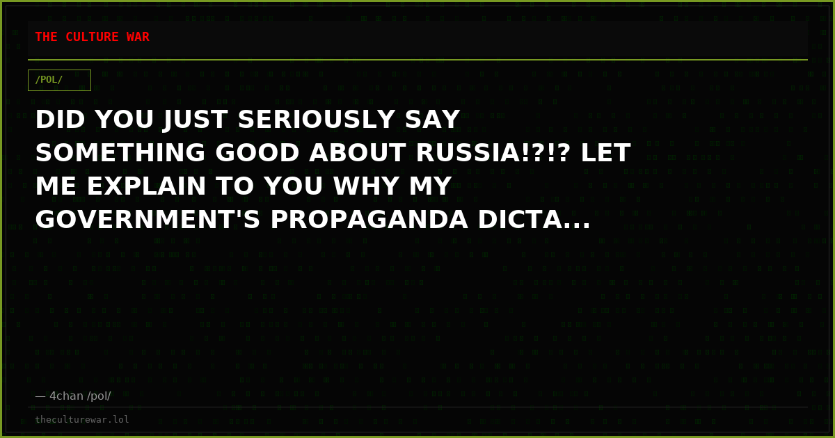 DID YOU JUST SERIOUSLY SAY SOMETHING GOOD ABOUT RUSSIA!?!? LET ME EXPLAIN TO YOU WHY MY GOVERNMENT'S PROPAGANDA DICTA...