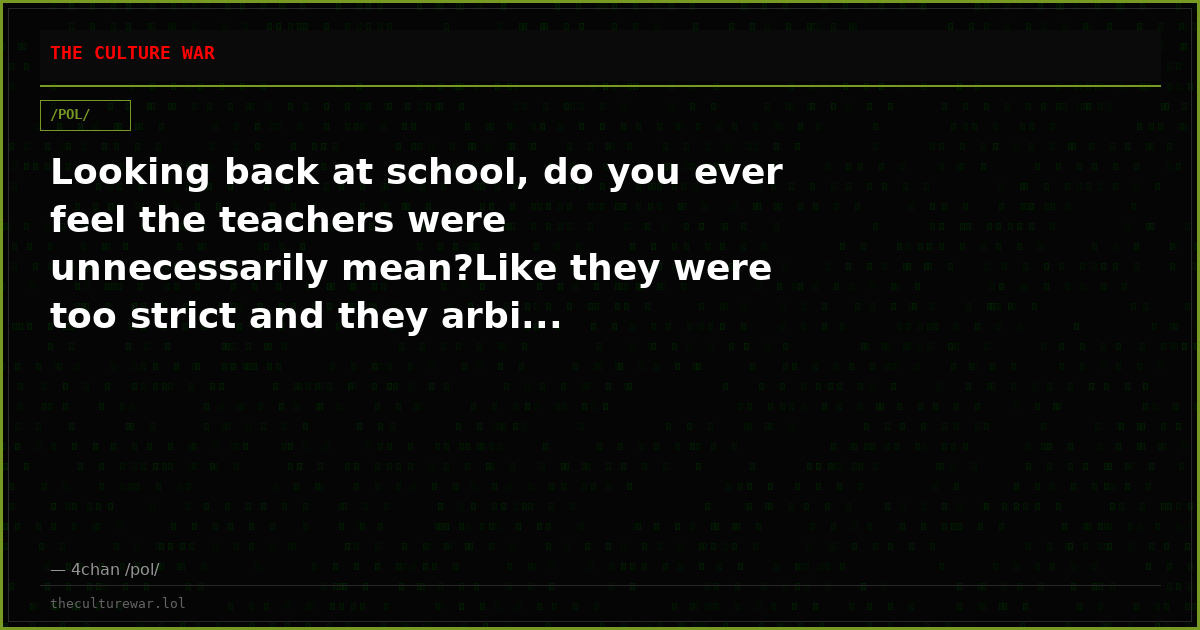 Looking back at school, do you ever feel the teachers were unnecessarily mean?Like they were too strict and they arbi...