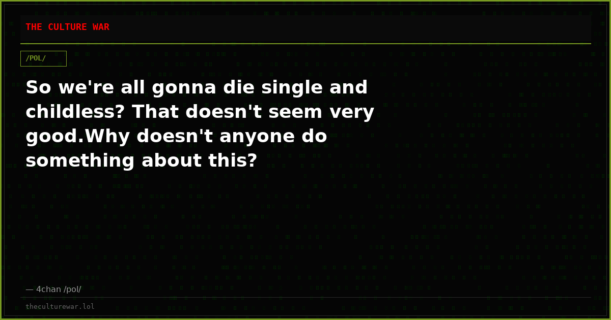 So we're all gonna die single and childless? That doesn't seem very good.Why doesn't anyone do something about this?