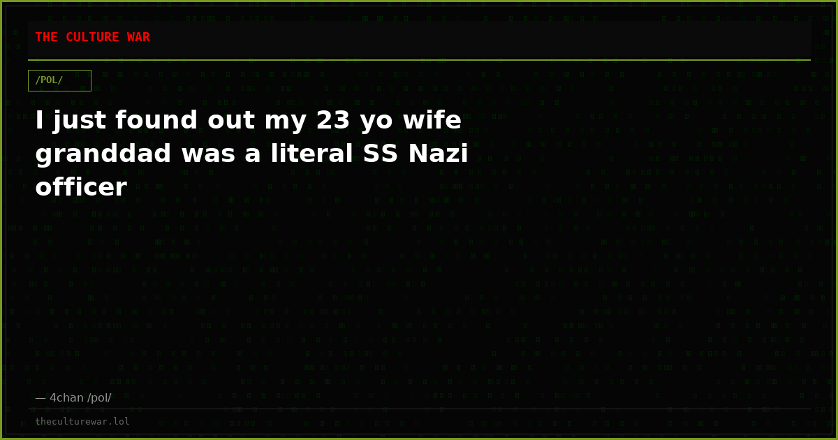 I just found out my 23 yo wife granddad was a literal SS Nazi officer