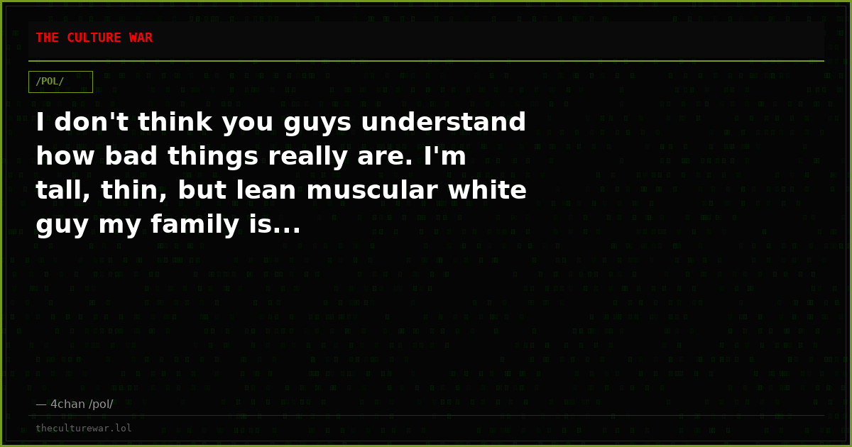 I don't think you guys understand how bad things really are. I'm tall, thin, but lean muscular white guy my family is...