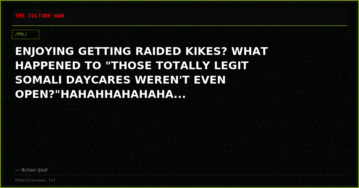ENJOYING GETTING RAIDED KIKES? WHAT HAPPENED TO "THOSE TOTALLY LEGIT SOMALI DAYCARES WEREN'T EVEN OPEN?"HAHAHHAHAHAHA...