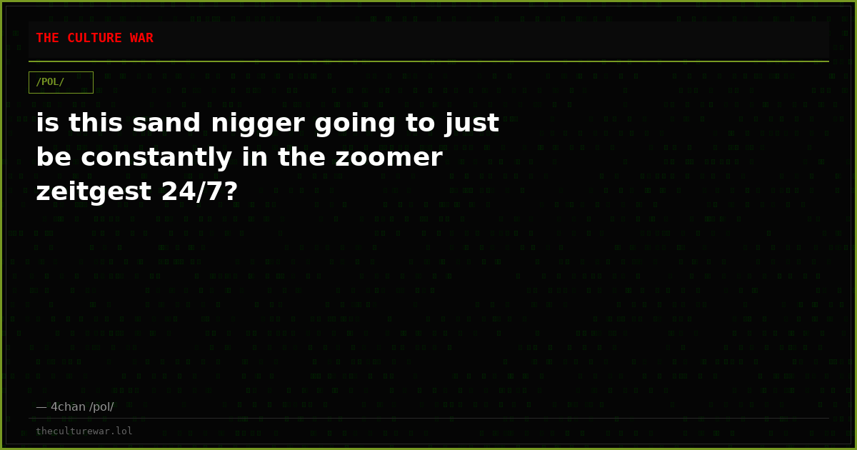 is this sand nigger going to just be constantly in the zoomer zeitgest 24/7?