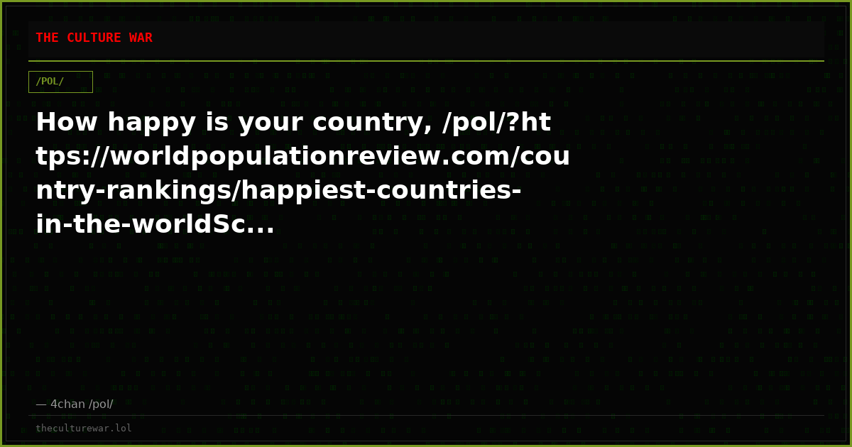 How happy is your country, /pol/?https://worldpopulationreview.com/country-rankings/happiest-countries-in-the-worldSc...