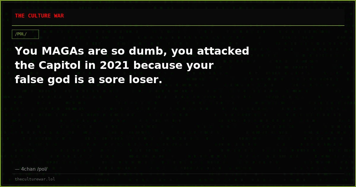 You MAGAs are so dumb, you attacked the Capitol in 2021 because your false god is a sore loser.