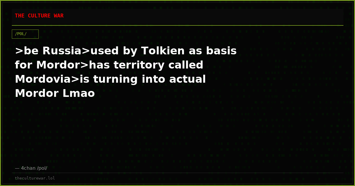 >be Russia>used by Tolkien as basis for Mordor>has territory called Mordovia>is turning into actual Mordor Lmao