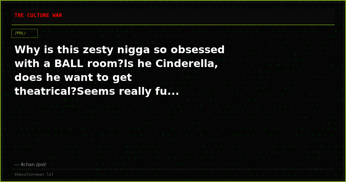 Why is this zesty nigga so obsessed with a BALL room?Is he Cinderella, does he want to get theatrical?Seems really fu...