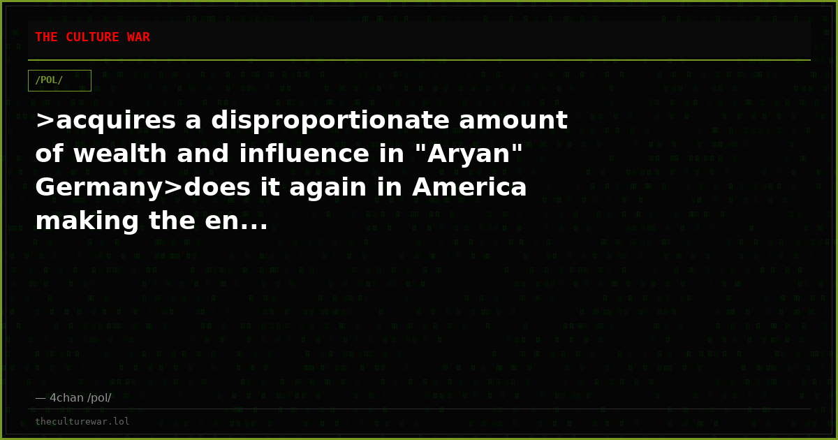 >acquires a disproportionate amount of wealth and influence in "Aryan" Germany>does it again in America making the en...