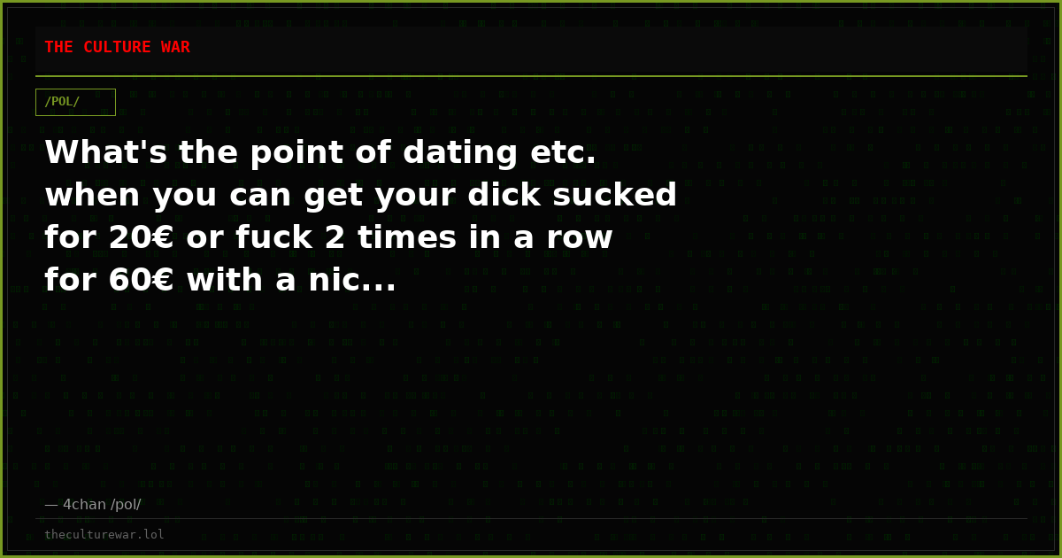 What's the point of dating etc. when you can get your dick sucked for 20€ or fuck 2 times in a row for 60€ with a nic...