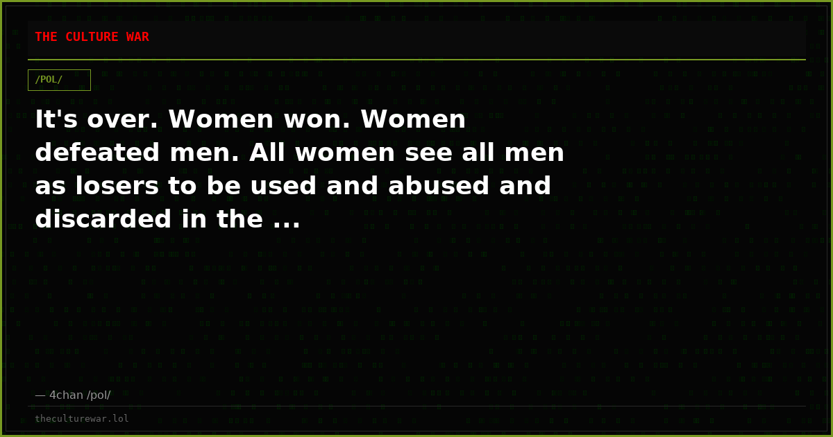 It's over. Women won. Women defeated men. All women see all men as losers to be used and abused and discarded in the ...
