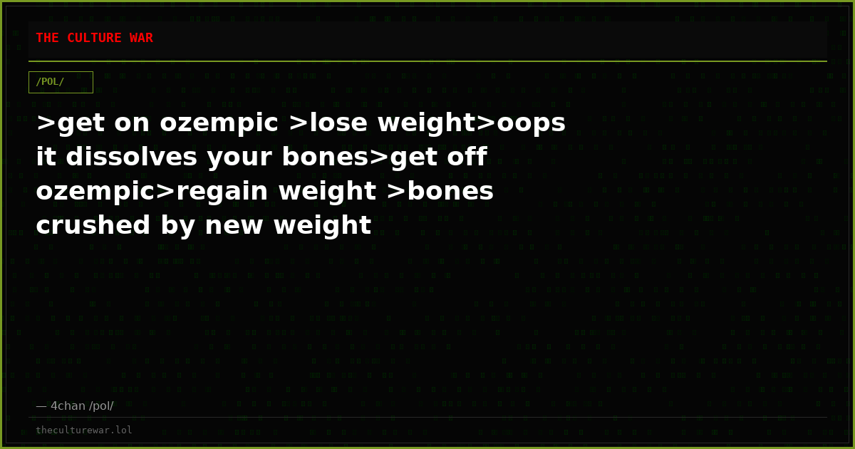 >get on ozempic >lose weight>oops it dissolves your bones>get off ozempic>regain weight >bones crushed by new weight
