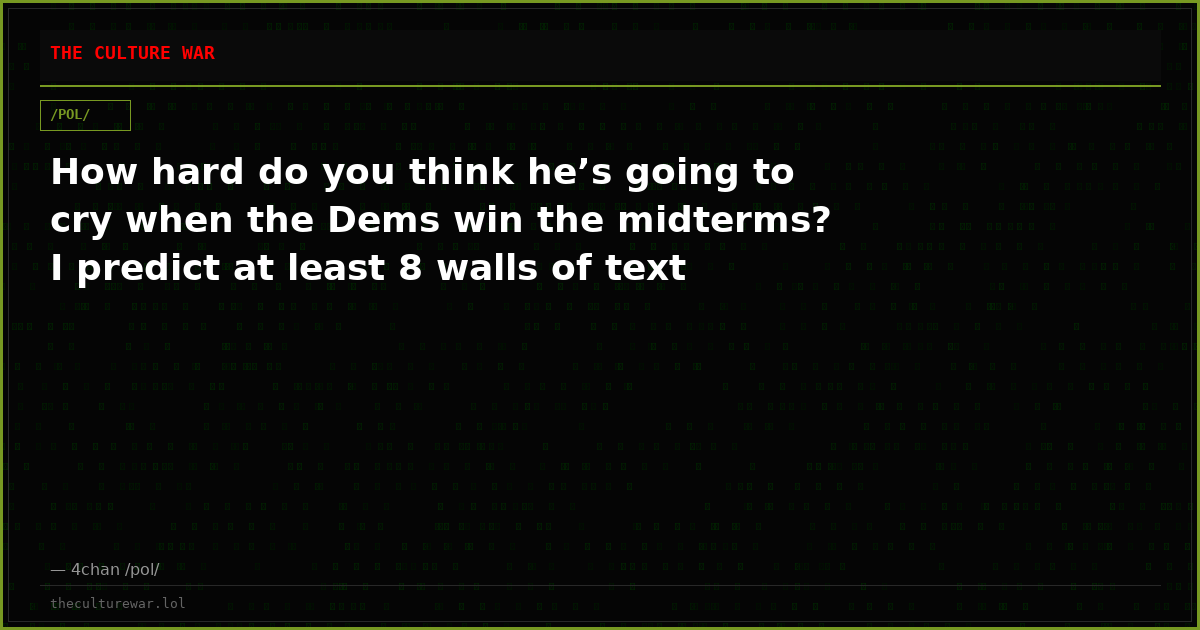 How hard do you think he’s going to cry when the Dems win the midterms? I predict at least 8 walls of text