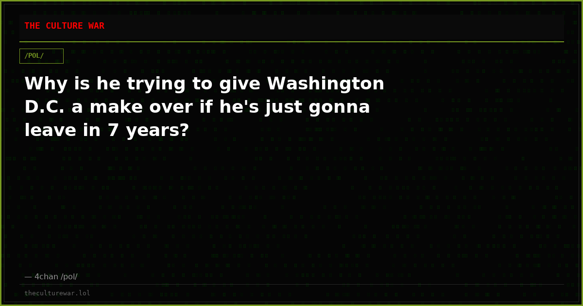 Why is he trying to give Washington D.C. a make over if he's just gonna leave in 7 years?