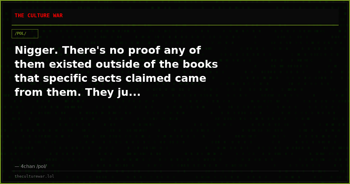 Nigger. There's no proof any of them existed outside of the books that specific sects claimed came from them. They ju...