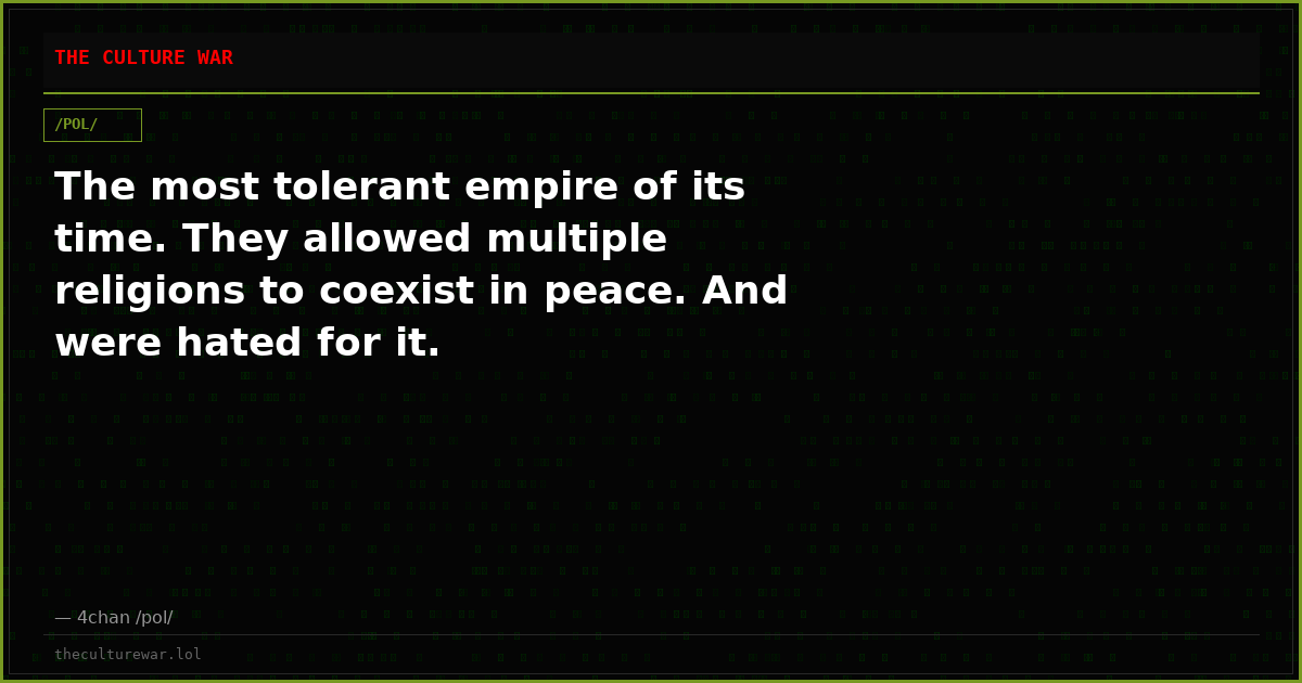 The most tolerant empire of its time. They allowed multiple religions to coexist in peace. And were hated for it.