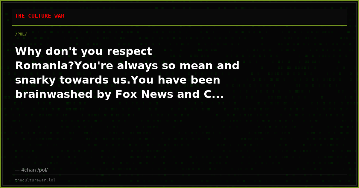 Why don't you respect Romania?You're always so mean and snarky towards us.You have been brainwashed by Fox News and C...