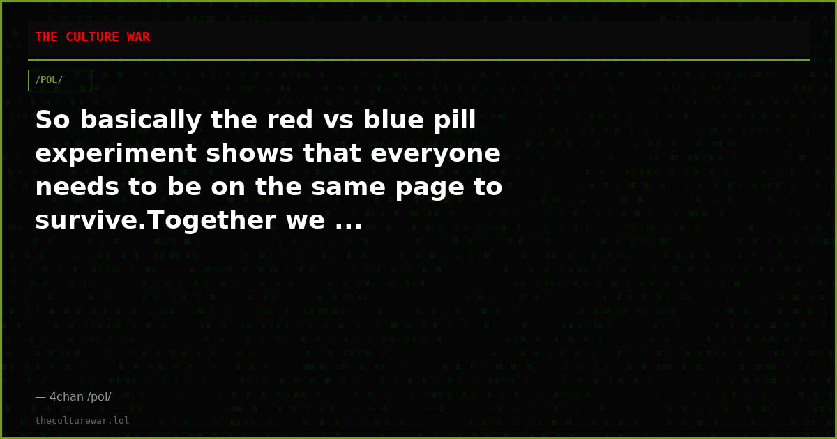 So basically the red vs blue pill experiment shows that everyone needs to be on the same page to survive.Together we ...