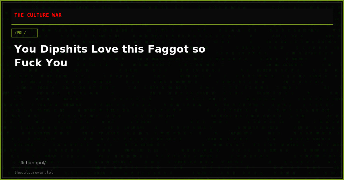 You Dipshits Love this Faggot so Fuck You