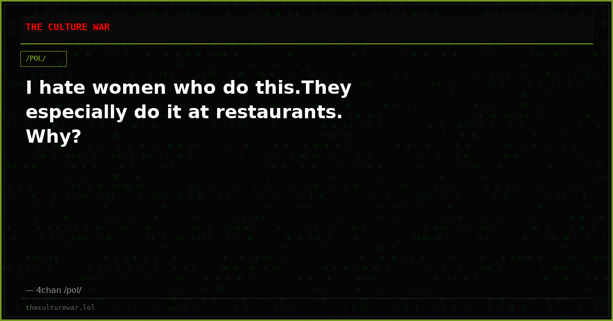 I hate women who do this.They especially do it at restaurants. Why?