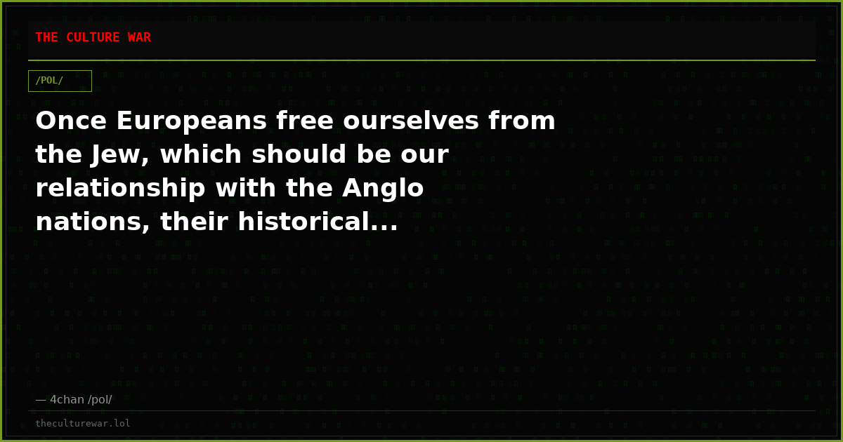 Once Europeans free ourselves from the Jew, which should be our relationship with the Anglo nations, their historical...